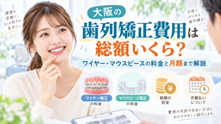 大阪の歯列矯正費用は総額いくら？ワイヤー・マウスピースの料金と月額まで解説