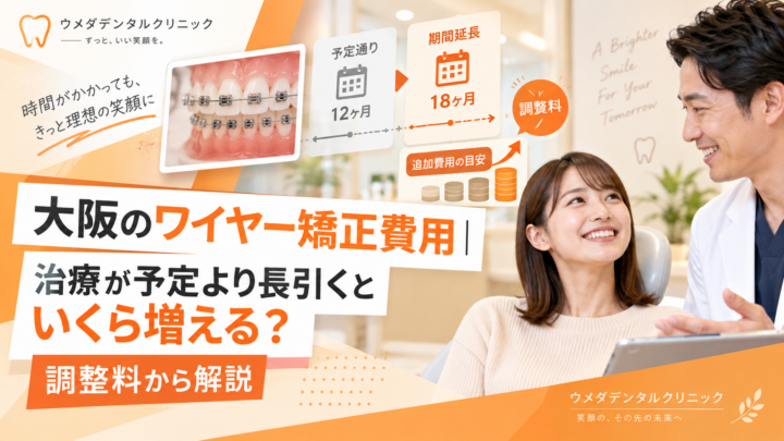 大阪のワイヤー矯正費用｜治療が予定より長引くといくら増える？調整料から解説