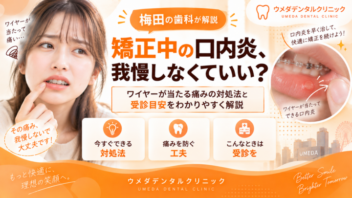 矯正中の口内炎、我慢しなくていい？ワイヤーが当たる痛みの対処法と受診目安を梅田の歯科が解説